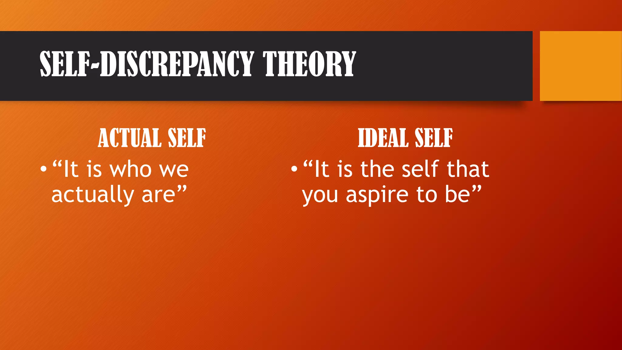 SELF-DISCREPANCY THEORY
ACTUAL SELF
•“It is who we
actually are”
IDEAL SELF
•“It is the self that
you aspire to be”