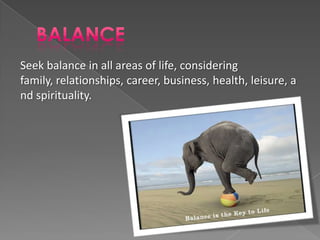Seek balance in all areas of life, considering
family, relationships, career, business, health, leisure, a
nd spirituality.
 