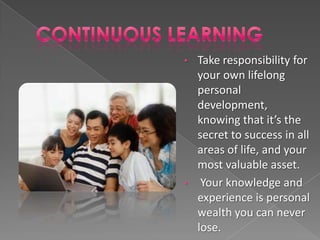 • Take responsibility for
  your own lifelong
  personal
  development,
  knowing that it’s the
  secret to success in all
  areas of life, and your
  most valuable asset.
• Your knowledge and
  experience is personal
  wealth you can never
  lose.
 