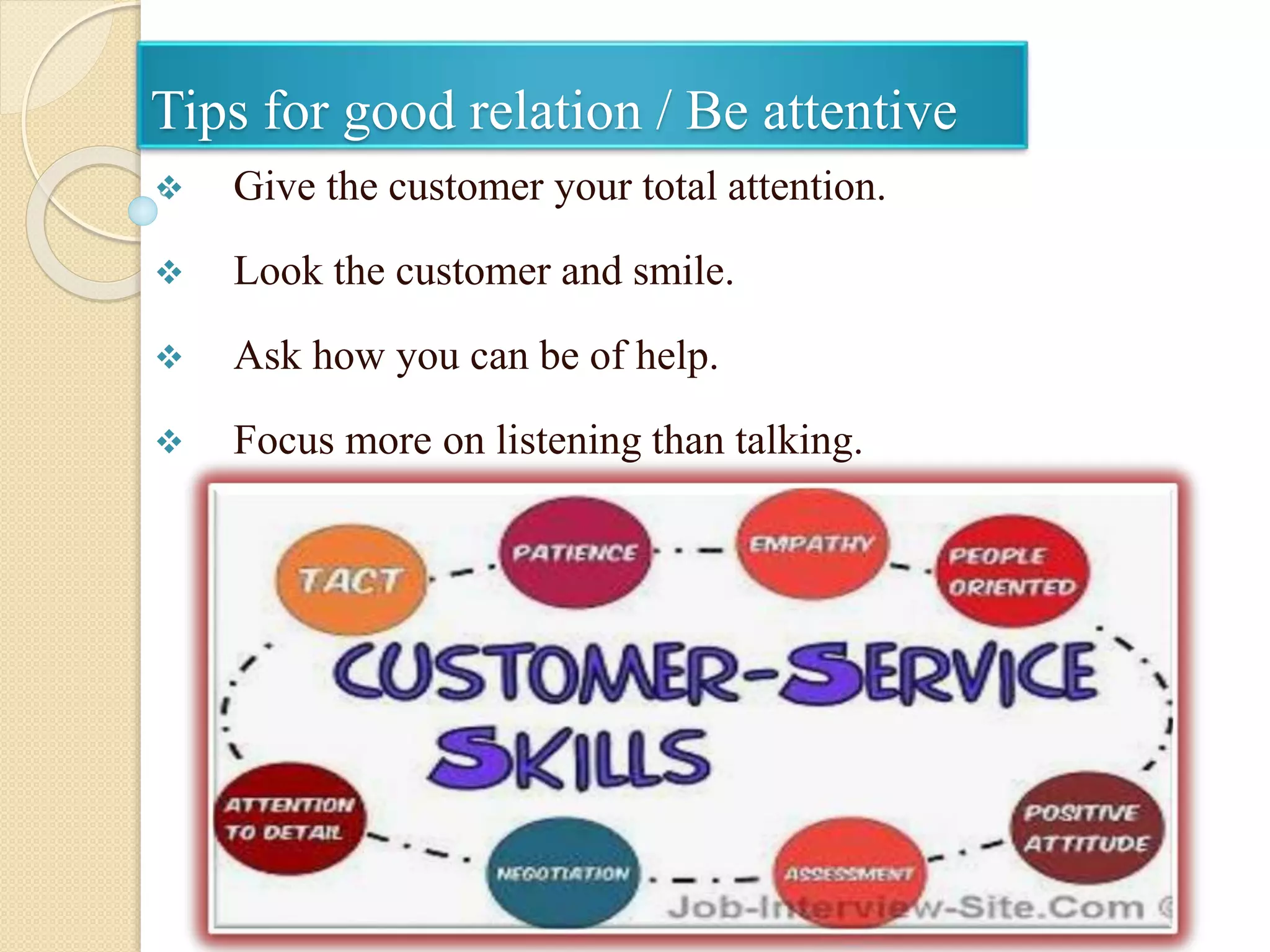 Tips for good relation / Be attentive
 Give the customer your total attention.
 Look the customer and smile.
 Ask how you can be of help.
 Focus more on listening than talking.
 