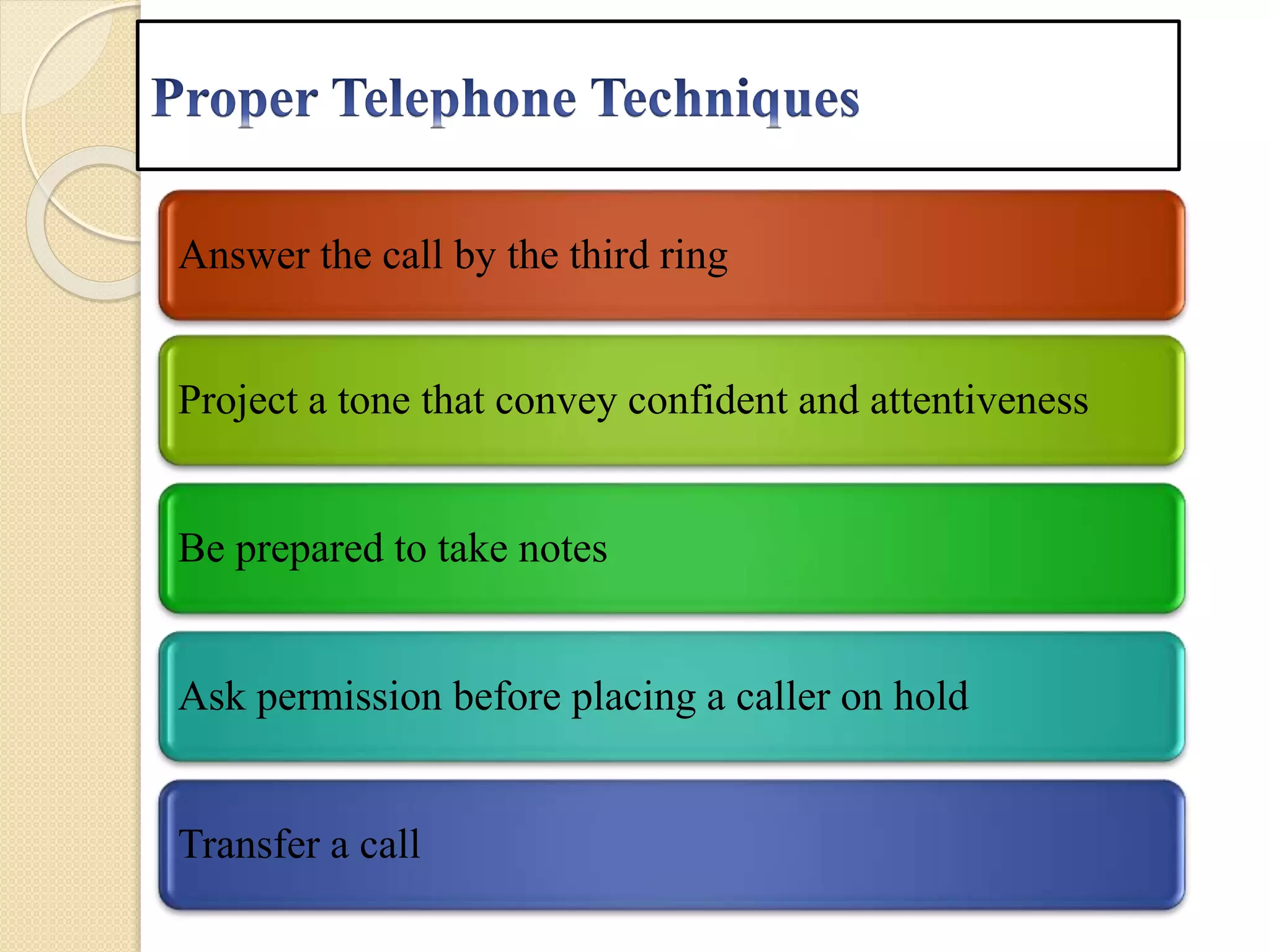 Answer the call by the third ring
Project a tone that convey confident and attentiveness
Be prepared to take notes
Ask permission before placing a caller on hold
Transfer a call
 