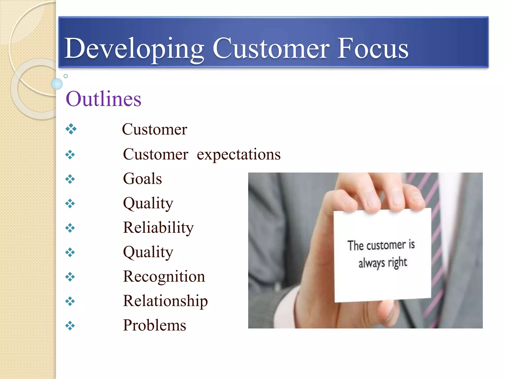 Developing Customer Focus
Outlines
 Customer
 Customer expectations
 Goals
 Quality
 Reliability
 Quality
 Recognition
 Relationship
 Problems
 