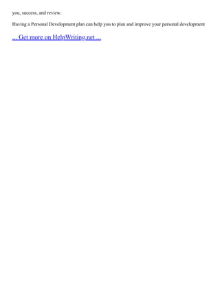 you, success, and review.
Having a Personal Development plan can help you to plan and improve your personal development
... Get more on HelpWriting.net ...
 