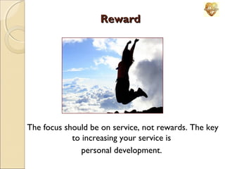 Reward

The focus should be on service, not rewards. The key
to increasing your service is
personal development.

 