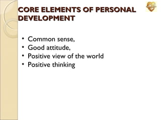 CORE ELEMENTS OF PERSONAL
DEVELOPMENT
•
•
•
•

Common sense,
Good attitude,
Positive view of the world
Positive thinking

 