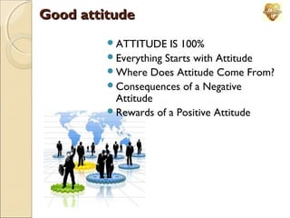 Good attitude
ATTITUDE

IS 100%
Everything Starts with Attitude
Where Does Attitude Come From?
Consequences of a Negative
Attitude
Rewards of a Positive Attitude

 