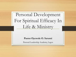 Personal Development
For Spiritual Efficacy In
Life & Ministry
Pastor Oyewole O. Sarumi
Pastoral Leadership Academy, Lagos
 