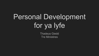 Personal Development
for ya lyfe
Thadeus Giedd
Tre Ministires
 