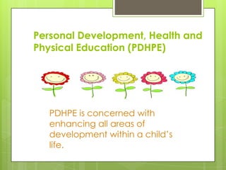 Personal Development, Health and
Physical Education (PDHPE)




   PDHPE is concerned with
   enhancing all areas of
   development within a child’s
   life.
 