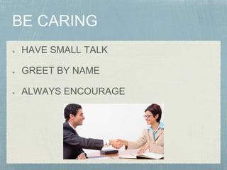 HAVE SMALL TALK
GREET BY NAME
ALWAYS ENCOURAGE
 
