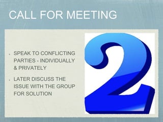SPEAK TO CONFLICTING
PARTIES - INDIVIDUALLY
& PRIVATELY
LATER DISCUSS THE
ISSUE WITH THE GROUP
FOR SOLUTION
 