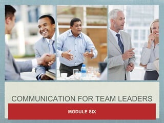 COMMUNICATION FOR TEAM LEADERS
MODULE SIX
 
