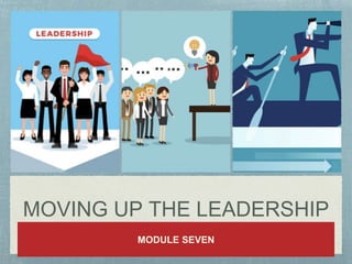 MOVING UP THE LEADERSHIP
MODULE SEVEN
 