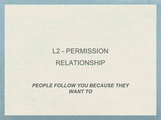 PEOPLE FOLLOW YOU BECAUSE THEY
WANT TO
L2 - PERMISSION
RELATIONSHIP
 