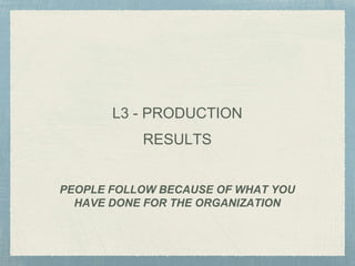 PEOPLE FOLLOW BECAUSE OF WHAT YOU
HAVE DONE FOR THE ORGANIZATION
L3 - PRODUCTION
RESULTS
 