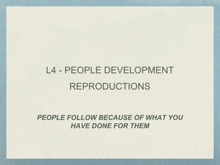 PEOPLE FOLLOW BECAUSE OF WHAT YOU
HAVE DONE FOR THEM
L4 - PEOPLE DEVELOPMENT
REPRODUCTIONS
 