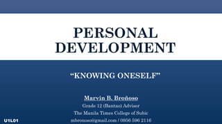 PERSONAL
DEVELOPMENT
Marvin B. Broñoso
Grade 12 (Bantao) Adviser
The Manila Times College of Subic
mbronoso@gmail.com / 0956 596 2116
“KNOWING ONESELF”
U1L01
 