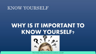 KNOW YOURSELF
WHY IS IT IMPORTANT TO
KNOW YOURSELF?
Phot Credits: https://louiseaznavour.com/know-yourself/
 