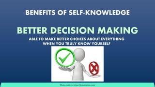 BENEFITS OF SELF-KNOWLEDGE
BETTER DECISION MAKING
Photo credit to https://jkmediation.com/
ABLE TO MAKE BETTER CHOICES ABOUT EVERYTHING
WHEN YOU TRULY KNOW YOURSELF
 