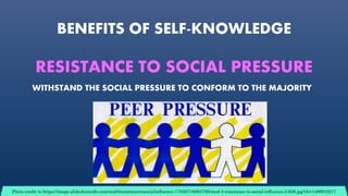 BENEFITS OF SELF-KNOWLEDGE
RESISTANCE TO SOCIAL PRESSURE
Photo credit to https://image.slidesharecdn.com/mod3resistancetosocialinfluence-170307180927/95/mod-3-resistance-to-social-influence-2-638.jpg?cb=1488910217
WITHSTAND THE SOCIAL PRESSURE TO CONFORM TO THE MAJORITY
 