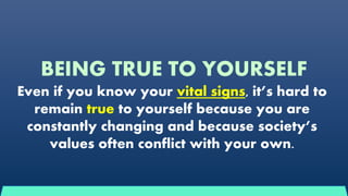 BEING TRUE TO YOURSELF
Even if you know your vital signs, it’s hard to
remain true to yourself because you are
constantly changing and because society’s
values often conflict with your own.
 