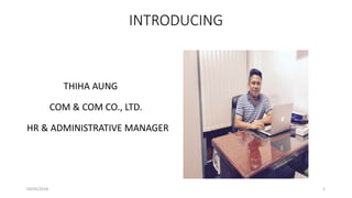 INTRODUCING
THIHA AUNG
COM & COM CO., LTD.
HR & ADMINISTRATIVE MANAGER
04/05/2018 1
 