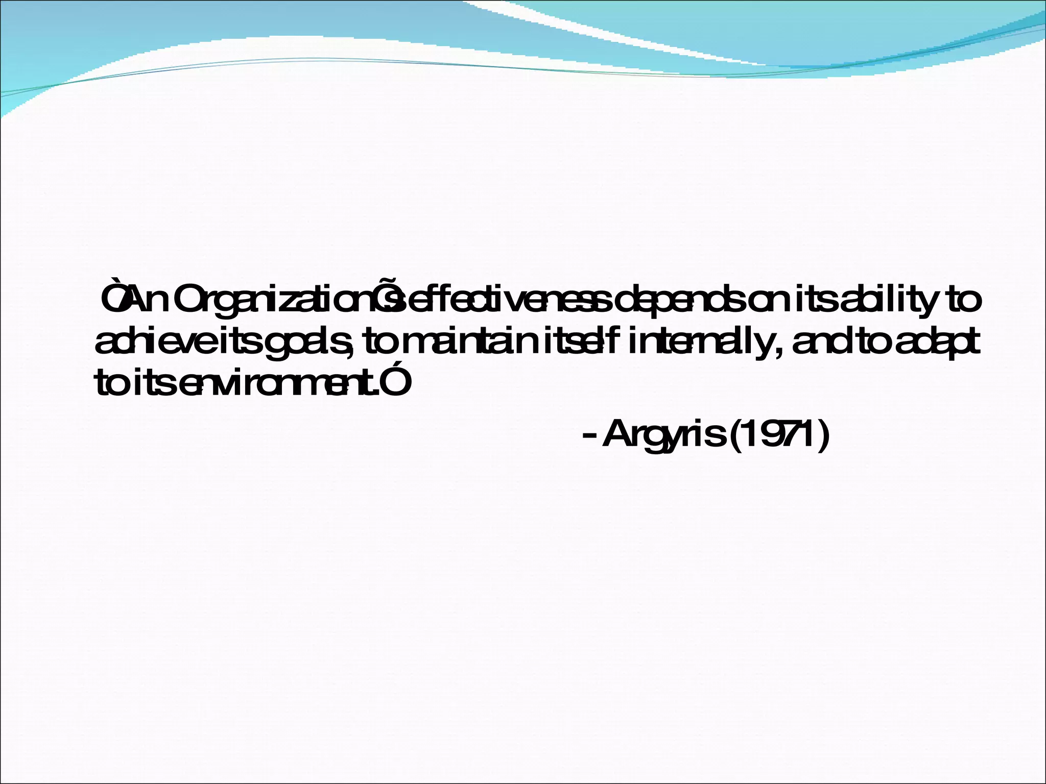 “ An Organization’s effectiveness depends on its ability to achieve its goals, to maintain itself internally, and to adapt to its environment.” - Argyris (1971) 