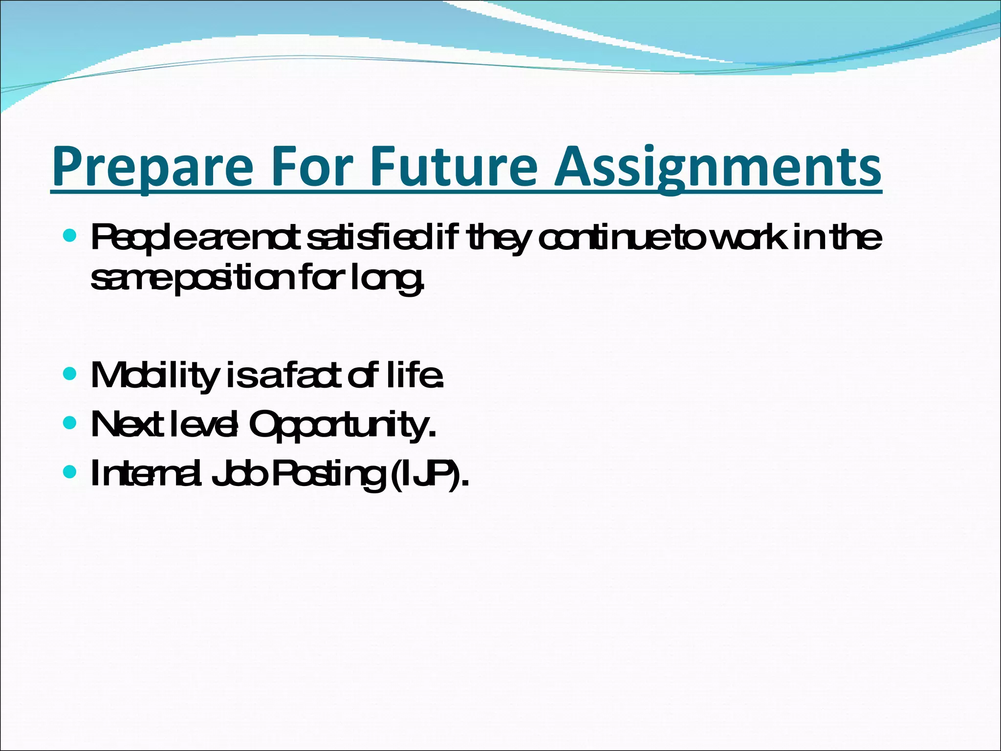 Prepare For Future Assignments People are not satisfied if they continue to work in the same position for long. Mobility is a fact of life. Next level Opportunity. Internal Job Posting (IJP). 