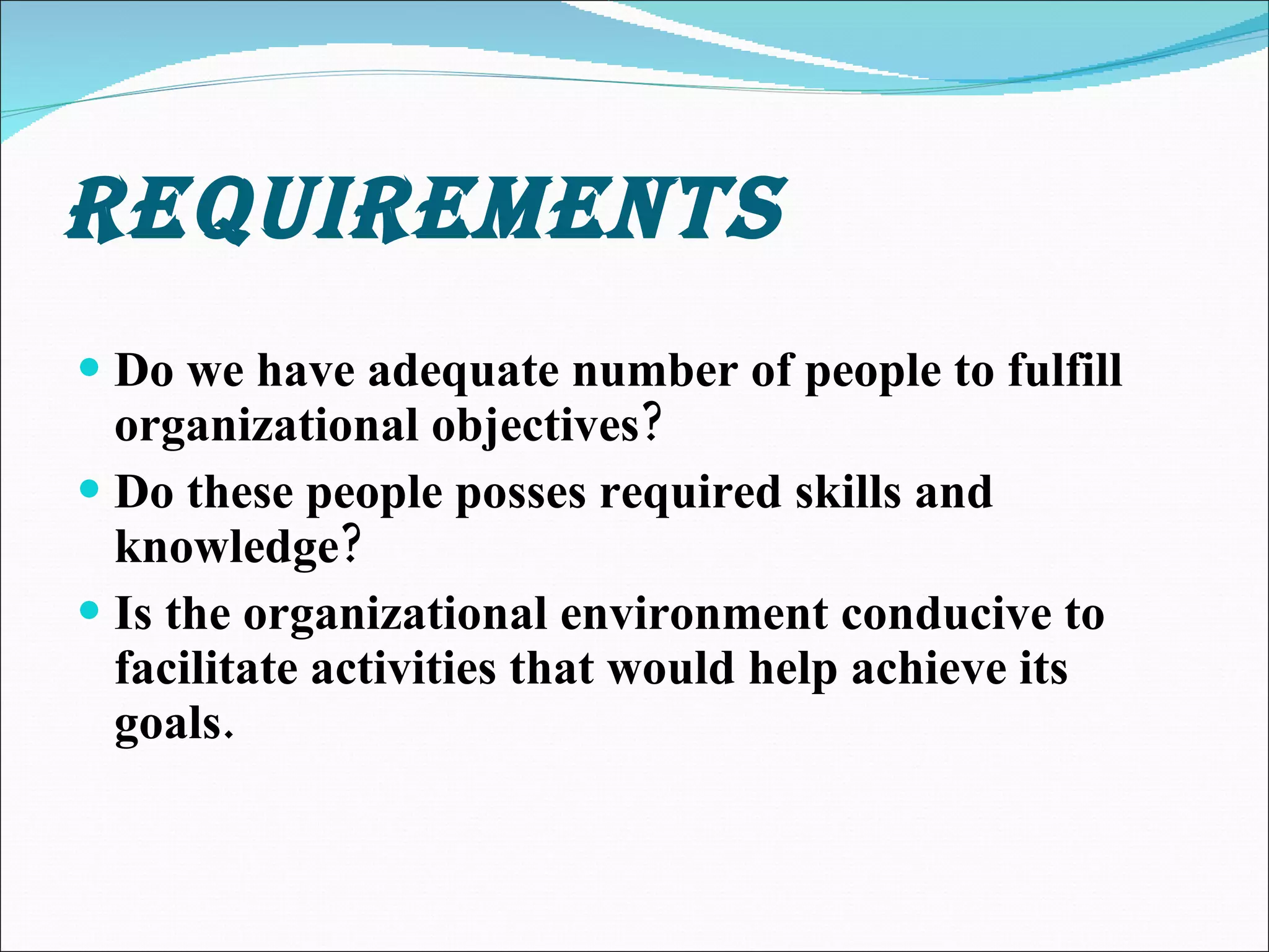 REQUIREMENTS Do we have adequate number of people to fulfill organizational objectives? Do these people posses required skills and knowledge? Is the organizational environment conducive to facilitate activities that would help achieve its goals. 