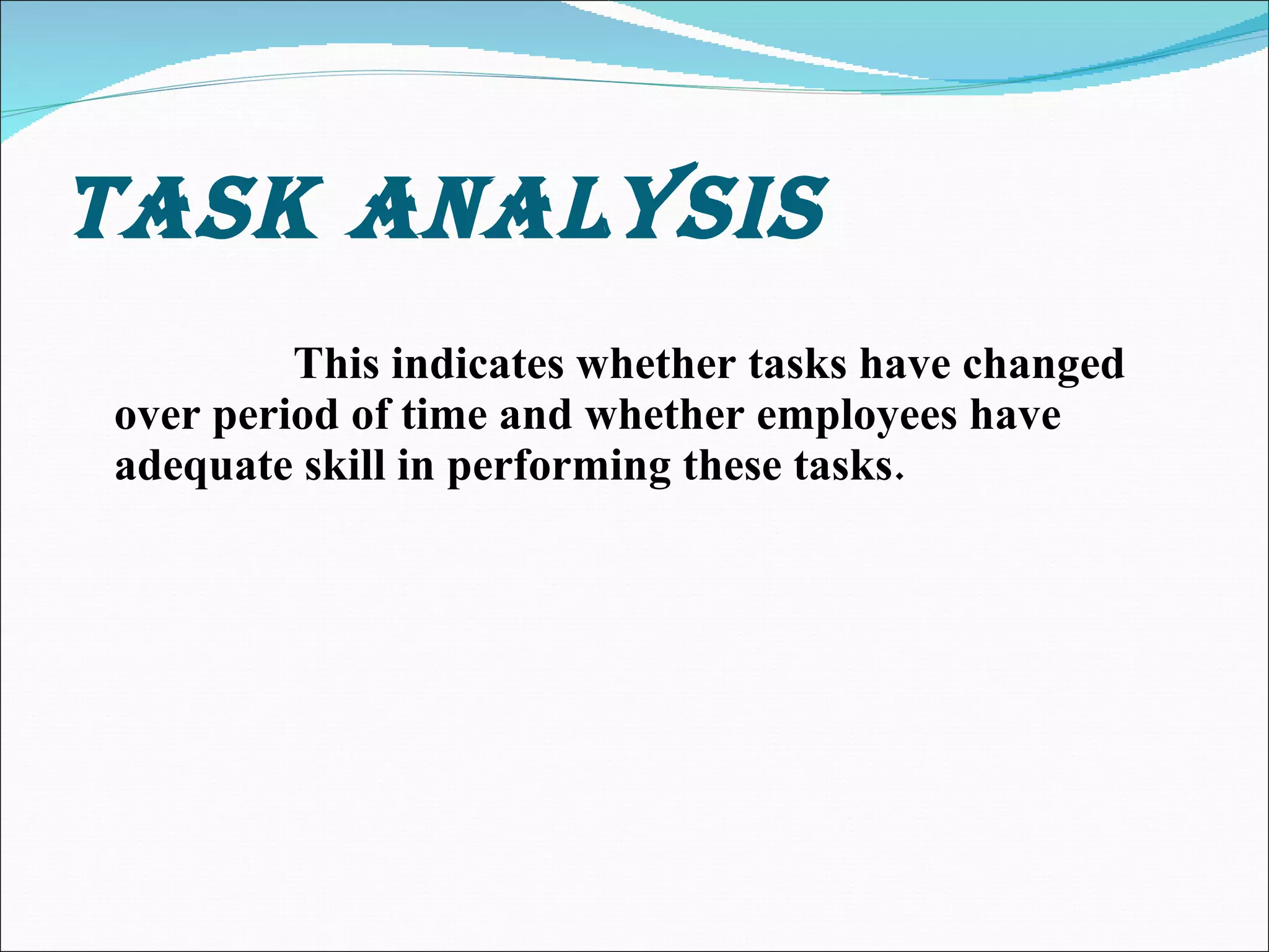 TASK ANALYSIS This indicates whether tasks have changed over period of time and whether employees have adequate skill in performing these tasks. 