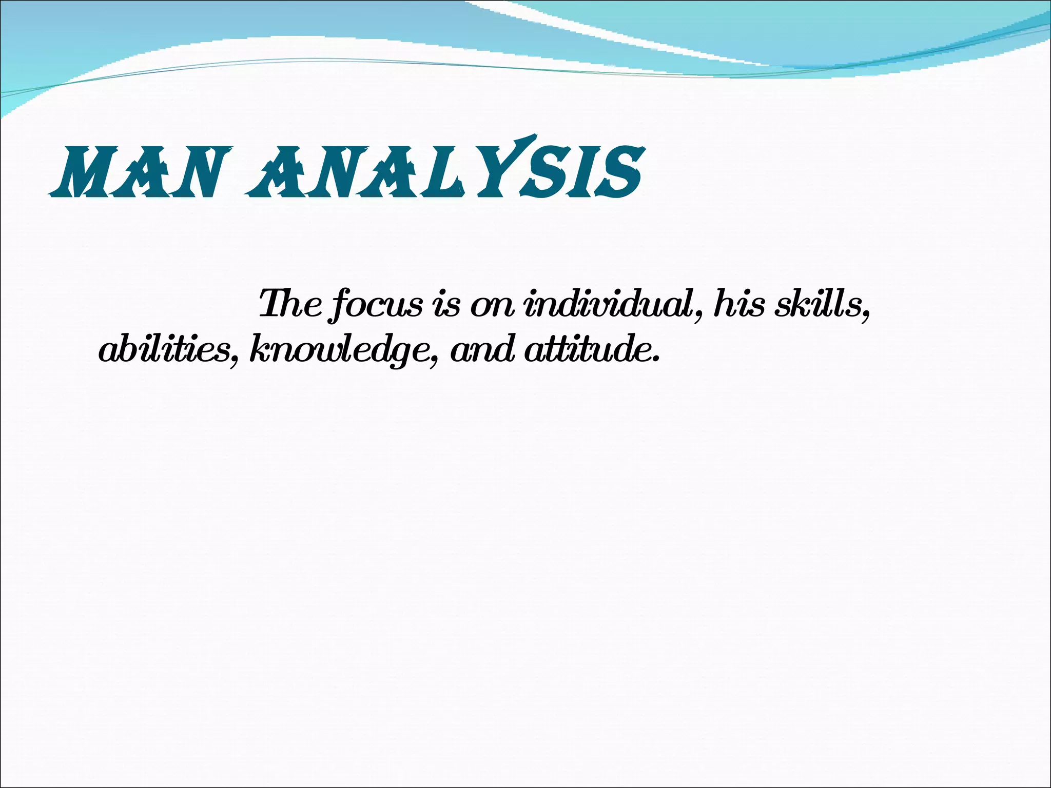 MAN ANALYSIS The focus is on individual, his skills, abilities, knowledge, and attitude. 