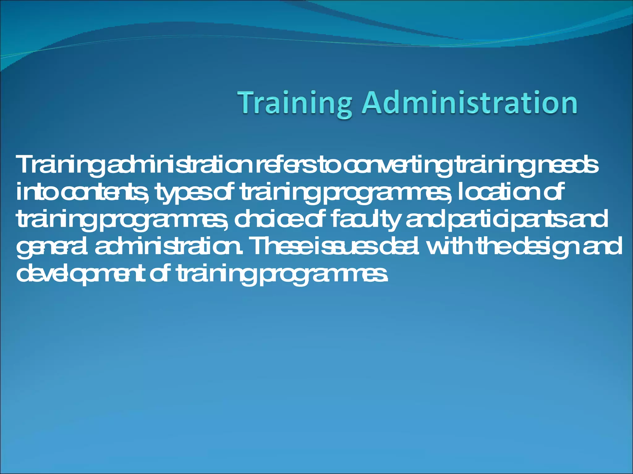 Training administration refers to converting training needs into contents, types of training programmes, location of training programmes, choice of faculty and participants and general administration. These issues deal with the design and development of training programmes.  