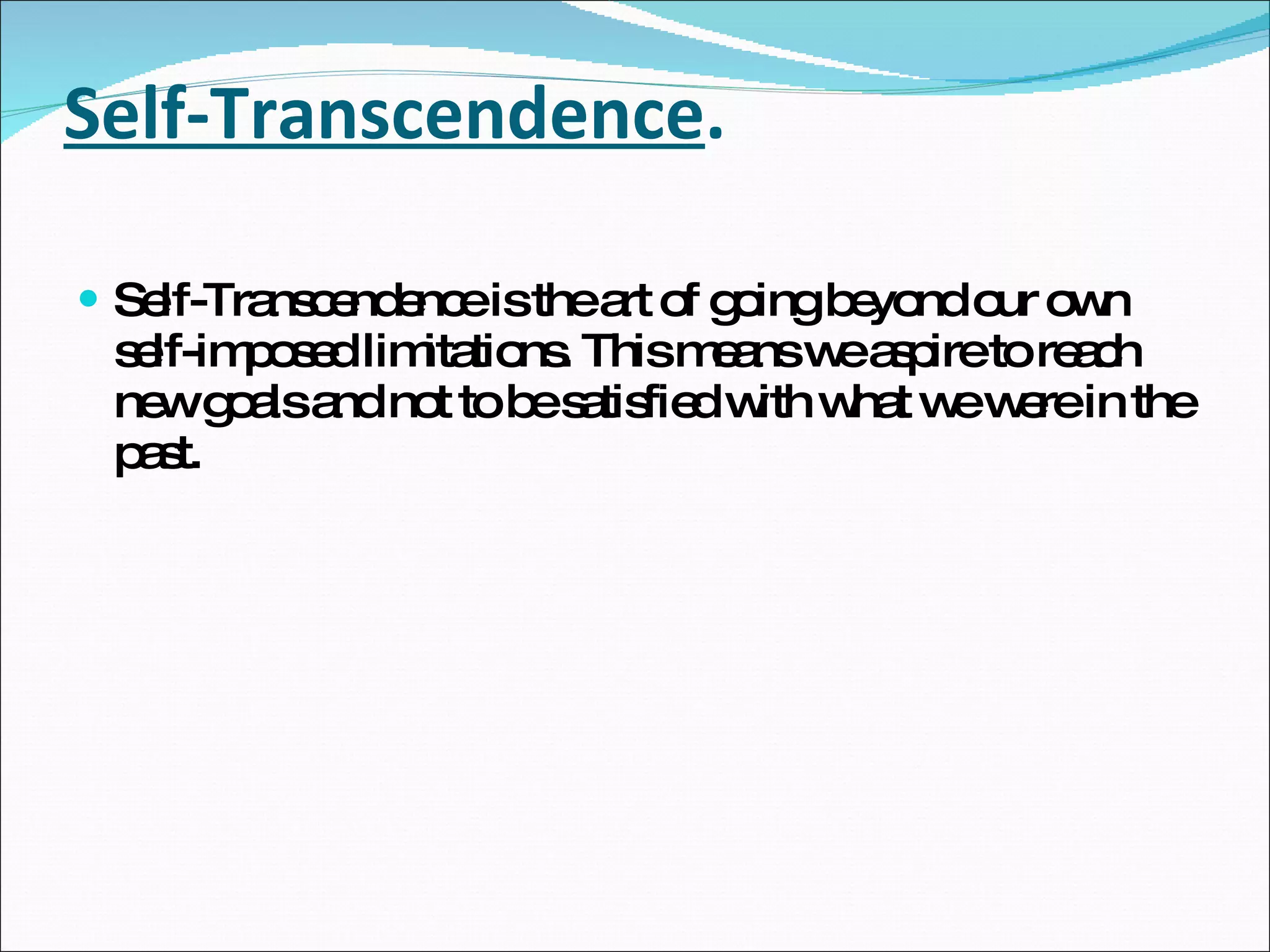 Self-Transcendence .   Self-Transcendence is the art of going beyond our own self-imposed limitations. This means we aspire to reach new goals and not to be satisfied with what we were in the past. 