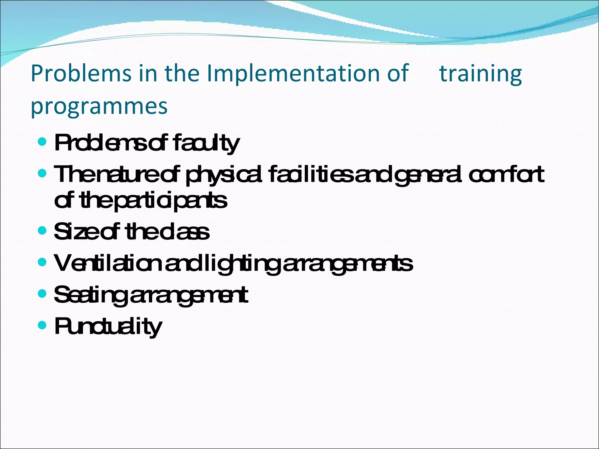 Problems in the Implementation of  training programmes Problems of faculty The nature of physical facilities and general comfort of the participants  Size of the class Ventilation and lighting arrangements Seating arrangement Punctuality  