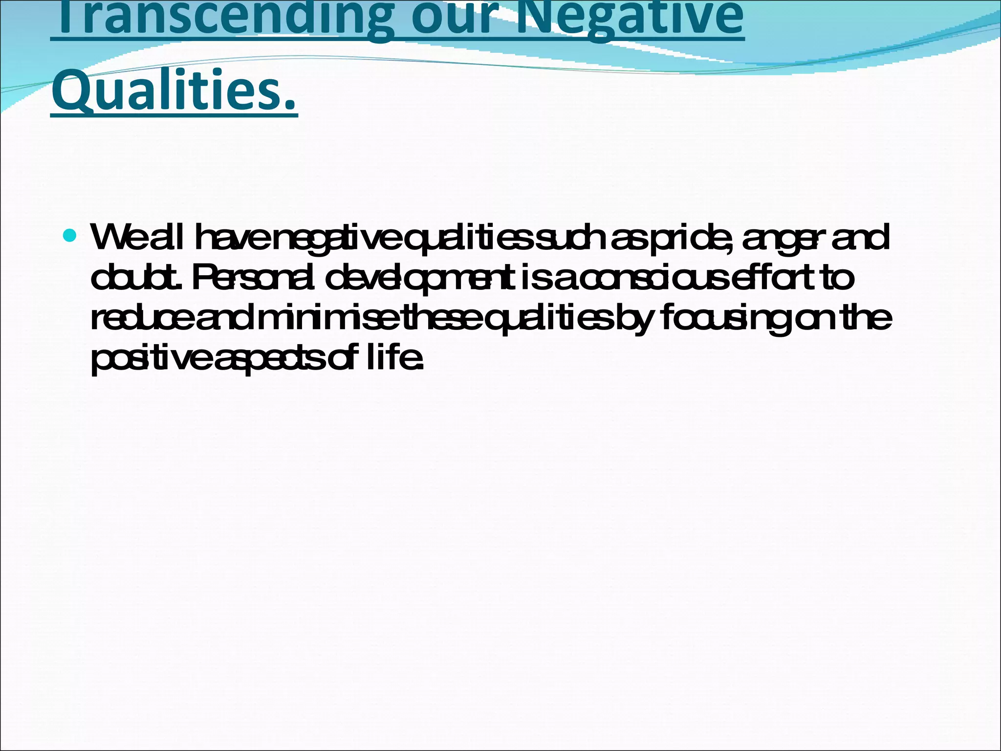Transcending our Negative Qualities.   We all have negative qualities such as pride, anger and doubt. Personal development is a conscious effort to reduce and minimise these qualities by focusing on the positive aspects of life. 