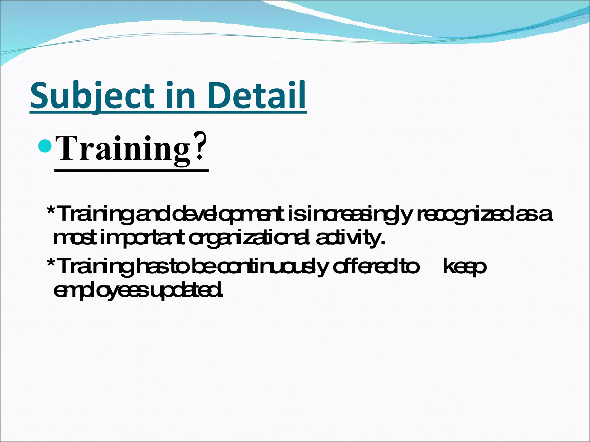 Subject in Detail Training? *Training and development is increasingly recognized as a most important organizational activity. *Training has to be continuously offered to  keep employees updated. 