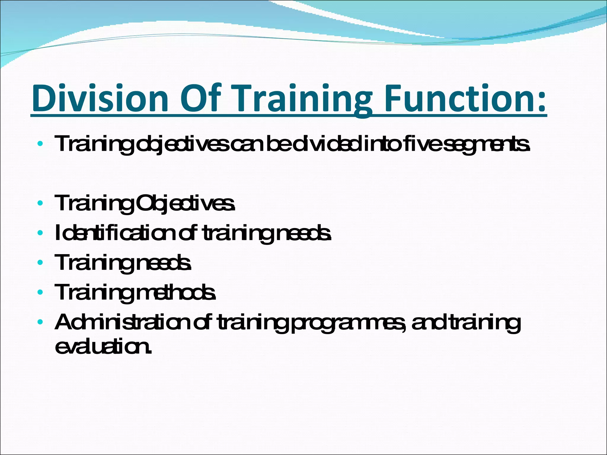 Division Of Training Function: Training objectives can be divided into five segments. Training Objectives. Identification of training needs. Training needs. Training methods. Administration of training programmes, and training evaluation. 