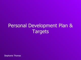 Personal Development Plan & Targets Stephanie Thomas 