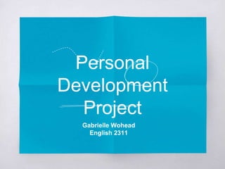 Personal
Development
Project
Gabrielle Wohead
English 2311
 