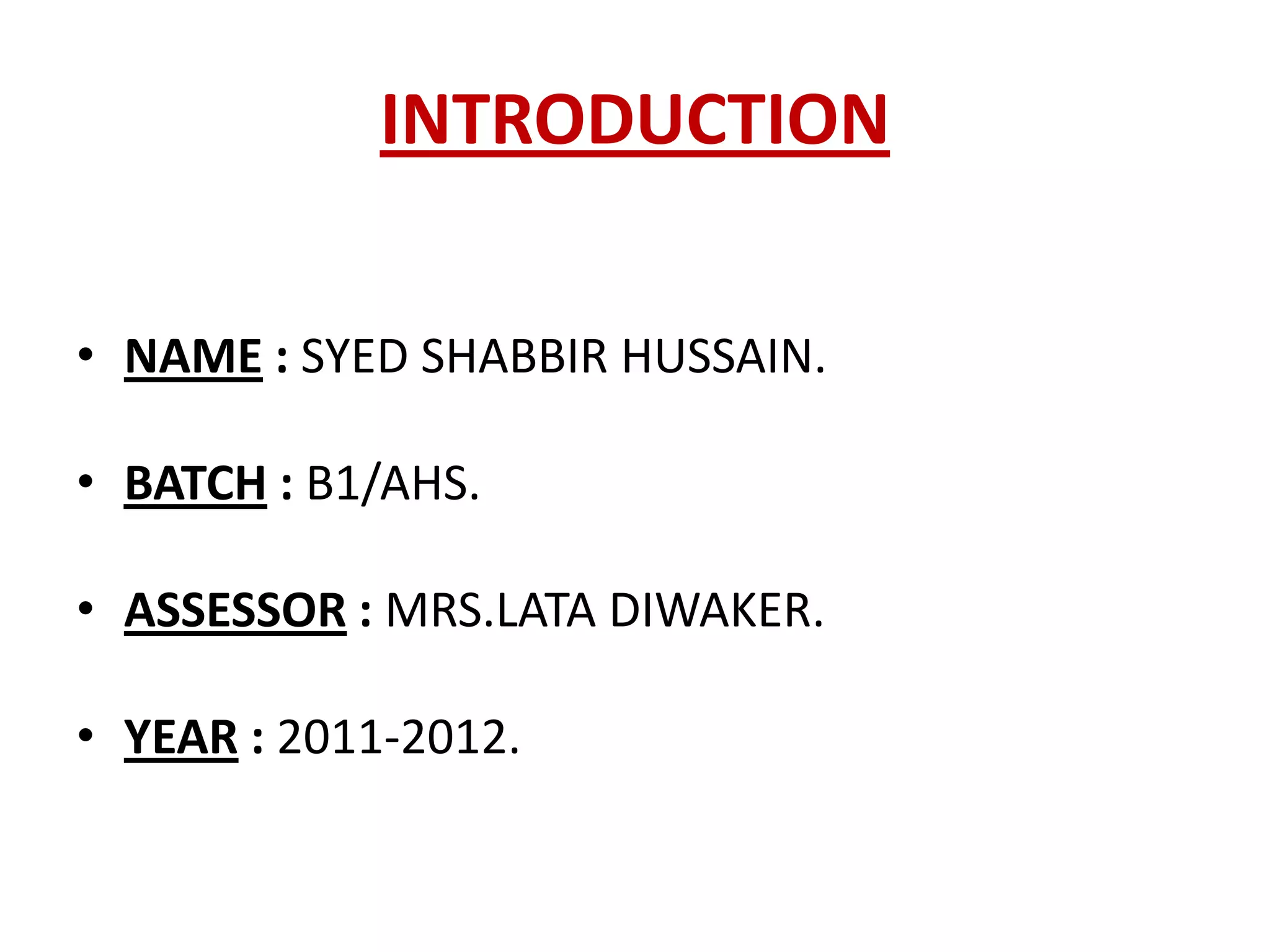 INTRODUCTION

• NAME : SYED SHABBIR HUSSAIN.

• BATCH : B1/AHS.

• ASSESSOR : MRS.LATA DIWAKER.

• YEAR : 2011-2012.
 