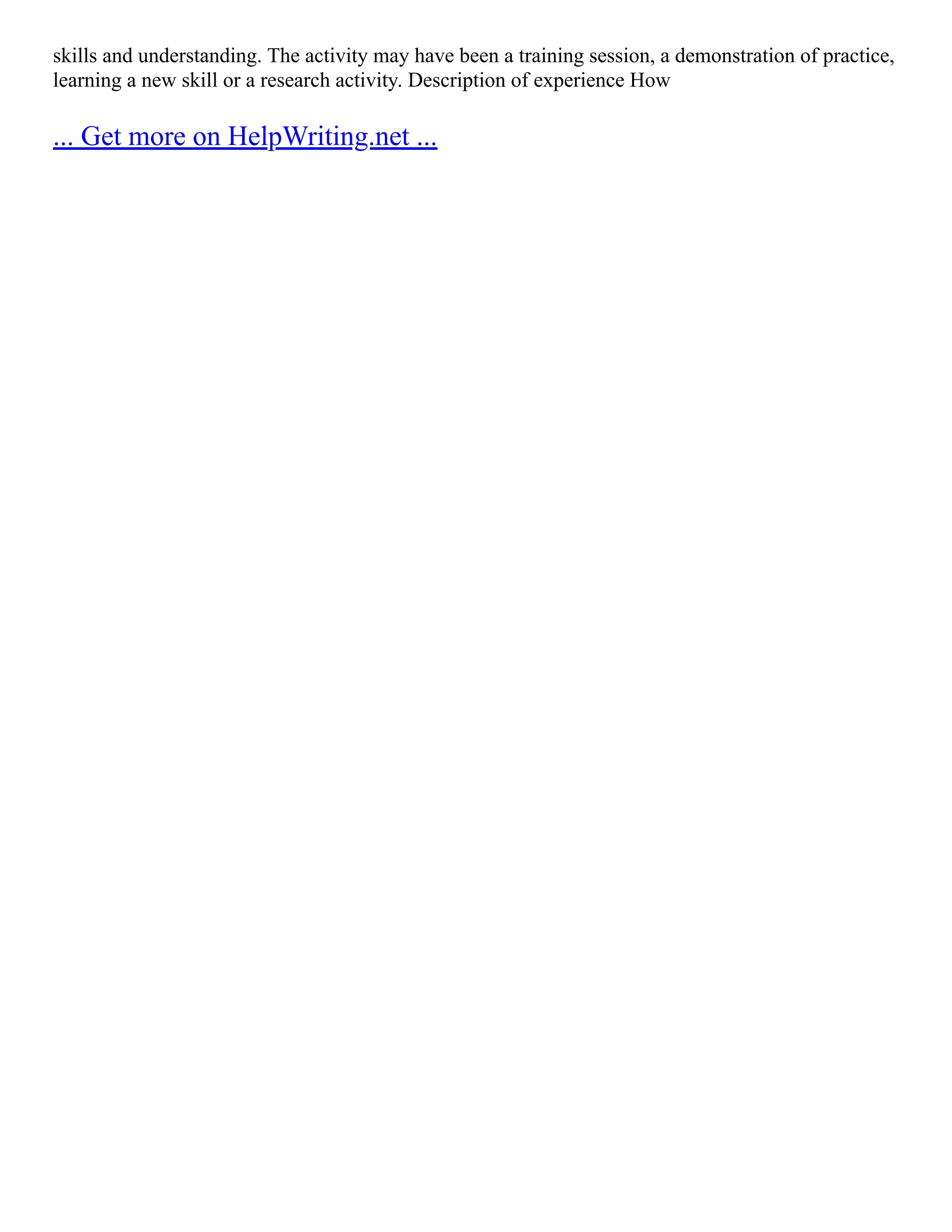 skills and understanding. The activity may have been a training session, a demonstration of practice,
learning a new skill or a research activity. Description of experience How
... Get more on HelpWriting.net ...
 