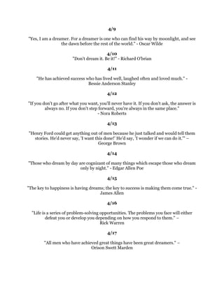 6XFFHVVLVDMRXUQHQRWDGHVWLQDWLRQ%HQ6ZHHWODQG
                                            
                                          
                                            
    7RJXDUDQWHHVXFFHVVDFWDVLILWZHUHLPSRVVLEOHWRIDLO'RURWKHD%UDQGH
                                         
                                       $SULO
                                               
                                              
                                               
         6XFFHVVLVRIWHQWKHUHVXOWRIWDNLQJDPLVVWHSLQWKHULJKWGLUHFWLRQ±
                                         $O%HUQVWHLQ
                                               
                                             
                                               
                   RXFDQGRLWLIRXEHOLHYHRXFDQ1DSROHRQ+LOO
                                               
                                             
                                               
            6XFFHVVLVVLPSODPDWWHURIOXFN$VNDQIDLOXUH(DUO:LOVRQ
                                               
                                             
                                               
      ,OLNHDVWDWHRIFRQWLQXDOEHFRPLQJZLWKDJRDOLQIURQWDQGQRWEHKLQG
                                    *HRUJH%HUQDUG6KDZ
                                               
                                             
                                               
       RXPXVWGRWKHYHUWKLQJRXWKLQNRXFDQQRWGR(OHDQRU5RRVHYHOW
                                               
                                             
                                               
)ODPLQJHQWKXVLDVPEDFNHGEKRUVHVHQVHDQGSHUVLVWHQFHLVWKHTXDOLWWKDWPRVW
                       IUHTXHQWOPDNHVIRUVXFFHVV'DOHDUQHJLH
                                               
                                             
                                               
,W
VWKHUHSHWLWLRQRIDIILUPDWLRQVWKDWOHDGVWREHOLHI$QGRQFHWKDWEHOLHIEHFRPHVD
              GHHSFRQYLFWLRQWKLQJVEHJLQWRKDSSHQODXGH0%ULVWRO
                                               
                                             
                                               
           7KHELJJHVWWHPSWDWLRQLVWRVHWWOHIRUWRROLWWOH7KRPDV0HUWRQ
                                               
 