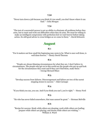 $QLGHDWKDWLVKHOGLQWKHPLQGWKDWLVHLWKHUIHDUHGRUUHYHUHGZLOOEHJLQDWRQFHWR
     FORWKHLWVHOILQWKHPRVWFRQYHQLHQWDQGDSSURSULDWHSKVLFDOIRUPVDYDLODEOH±
                                       $QGUHZDUQHJLH
                                                 
                                             
                                                 
    ,IRXFDQLPDJLQHLWRXFDQFUHDWHLW,IRXFDQGUHDPLWRXFDQEHFRPHLW
                                    :LOOLDP$UWKXU:DUG
                                                 
                                             
                                                 
  2XUGRXEWVDUHWUDLWRUVDQGPDNHXVORVHWKHJRRGWKDWZHRIWPDZLQEIHDULQJWR
                              DWWHPSW:LOOLDP6KDNHVSHDUH
                                                 
                                             
                                                 
     7KHUHLVRQORQHZDWRVXFFHHGLQDQWKLQJDQGWKDWLVWRJLYHLWHYHUWKLQJ
                                       9LQFH/RPEDUGL
                                                 
                                             
                                                 
  6XFFHVVLVQRWWKHNHWRKDSSLQHVV+DSSLQHVVLVWKHNHWRVXFFHVV,IRXORYHZKDW
                  RXDUHGRLQJRXZLOOEHVXFFHVVIXO$OEHUW6FKZHLW]HU
                                                 
                                             
                                                 
           6XFFHVVLW
VZKDWRXGRZLWKZKDWRX
YHJRW/HUR9DQ'NH
                                                 
                                             
                                                 
      %HKLQGHYHUVXFFHVVIXOPDQWKHUH
VDORWRIXQVXFFHVVIXOHDUV%RE%URZQ
                                                 
                                             
                                                 
   7KHSHVVLPLVWVHHVGLIILFXOWLQHYHURSSRUWXQLW7KHRSWLPLVWVHHVRSSRUWXQLWLQ
                            HYHUGLIILFXOW:LQVWRQKXUFKLOO
                                                 
                                             
                                                 
(YHUHYHQLQJZULWHGRZQWKHVL[PRVWLPSRUWDQWWKLQJVWKDWRXPXVWGRWKHQH[WGD
       7KHQZKLOHRXVOHHSRXUVXEFRQVFLRXVZLOOZRUNRQWKHEHVWZDVIRURXWR
             DFFRPSOLVKWKHPRXUQH[WGDZLOOJRPXFKPRUHVPRRWKO±
                                        7RP+RSNLQV
                                                 
                                                 
                                                 
 