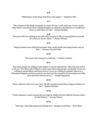 RXMXVWFDQ
WEHDWWKHSHUVRQZKRQHYHUJLYHVXS%DEH5XWK
                                             
                                           
                                             
    :KHQRXJHWULJKWGRZQWRWKHURRWRIWKHPHDQLQJRIWKHZRUG
VXFFHHG
RX
                ILQGLWVLPSOPHDQVWRIROORZWKURXJK):1LFKRO
                                             
                                           
                                             
        6XFFHVVIXOSHRSOHDUHDOZDVORRNLQJIRURSSRUWXQLWLHVWRKHOSRWKHUV
      8QVXFFHVVIXOSHRSOHDUHDOZDVDVNLQJ
:KDW
VLQLWIRUPH
%ULDQ7UDF
                                             
                                           
                                             
       ,IRXGRQ
WVHWJRDOVRXFDQ
WUHJUHWQRWUHDFKLQJWKHPRJL%HUUD
                                       
                                   )HEUXDU
                                                   
                                                 
                                                   
6XFFHVVLVDFKLHYHGEWKRVHZKRWUDQGNHHSWULQJZLWKDSRVLWLYHPHQWDODWWLWXGH
                                         :OHPHQW6WRQH
                                                   
                                                 
                                                   
      ,FRXOGQ
WZDLWIRUVXFFHVVVR,ZHQWDKHDGZLWKRXWLW-RQDWKDQ:LQWHUV
                                                   
                                                 
                                                   
       :KDWZHKRSHWRGRZLWKHDVHZHPXVWOHDUQILUVWWRGRZLWKGLOLJHQFH
                                         6DPXHO-RKQVRQ
                                                   
                                                 
                                                   
:HGRRXUEHVWWKDWZHNQRZKRZDWWKHPRPHQWDQGLILWGRHVQ
WWXUQRXWZHPRGLI
                                LW)UDQNOLQ'HODQR5RRVHYHOW
                                                   
                                                 
                                                   
     $1DWLYH$PHULFDQJUDQGIDWKHUZDVWDONLQJWRKLVJUDQGVRQDERXWKRZKHIHOW
  +HVDLG
,IHHODVLI,KDYHWZRZROYHVILJKWLQJLQPKHDUW2QHZROILVWKHYHQJHIXO
 YLROHQWRQHWKHRWKHUZROILVWKHORYLQJFRPSDVVLRQDWHRQH
7KHJUDQGVRQDVNHGKLP
   
:KLFKZROIZLOOZLQWKHILJKWLQRXUKHDUW
7KHJUDQGIDWKHUDQVZHUHG
7KHRQH,
                                        IHHG
%ODFNKDZN
 