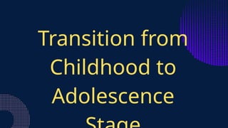 Transition from
Childhood to
Adolescence
 