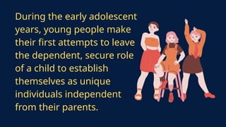 During the early adolescent
years, young people make
their first attempts to leave
the dependent, secure role
of a child to establish
themselves as unique
individuals independent
from their parents.
 