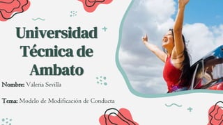 Universidad
Técnica de
Ambato
Nombre: Valeria Sevilla
Tema: Modelo de Modificación de Conducta
 