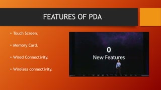 FEATURES OF PDA
• Touch Screen.
• Memory Card.
• Wired Connectivity.
• Wireless connectivity.

 