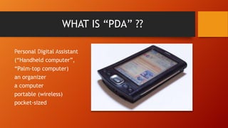 WHAT IS “PDA” ??
Personal Digital Assistant
(“Handheld computer”,
“Palm-top computer)
an organizer
a computer

portable (wireless)
pocket-sized

 