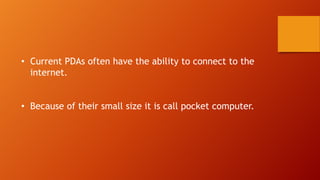 • Current PDAs often have the ability to connect to the
internet.
• Because of their small size it is call pocket computer.

 